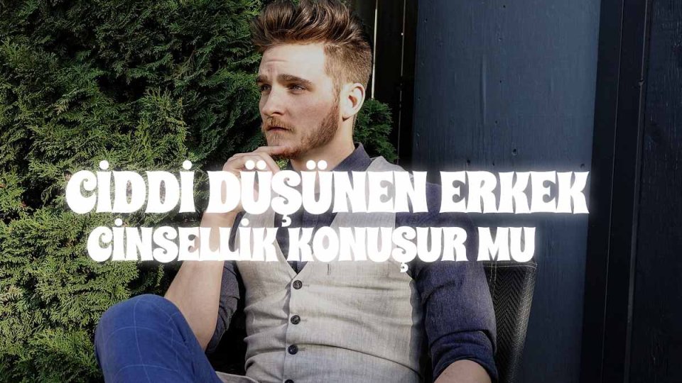 Ciddi Düşünen Erkek Cinsellik Konuşur Mu? İlişkilerde Erkek Davranışları